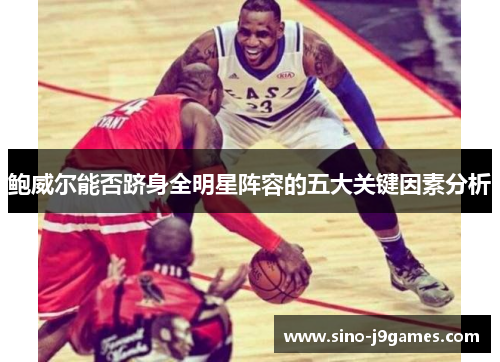 鲍威尔能否跻身全明星阵容的五大关键因素分析