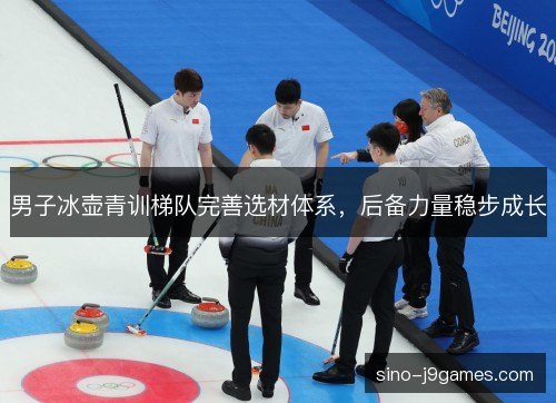 男子冰壶青训梯队完善选材体系,后备力量稳步成长 男子冰壶青训梯队完善选材体系,后备力量稳步成长