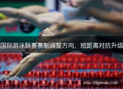 国际游泳联赛赛制调整方向，短距离对抗升级